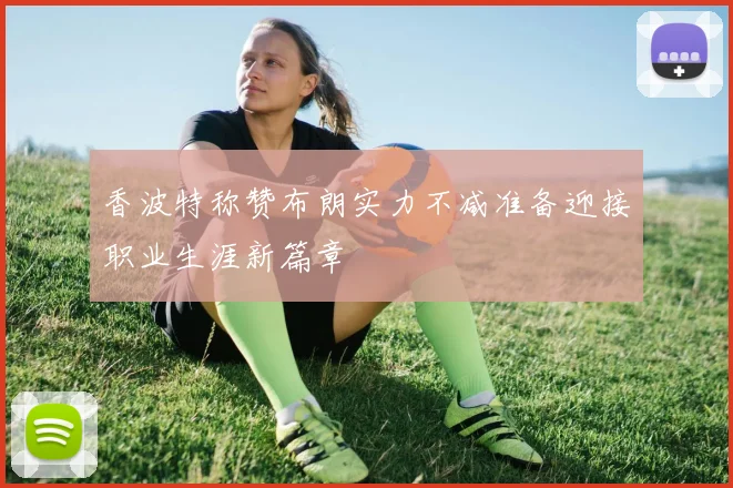 香波特称赞布朗实力不减准备迎接职业生涯新篇章