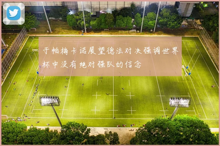 于帕梅卡诺展望德法对决强调世界杯中没有绝对强队的信念