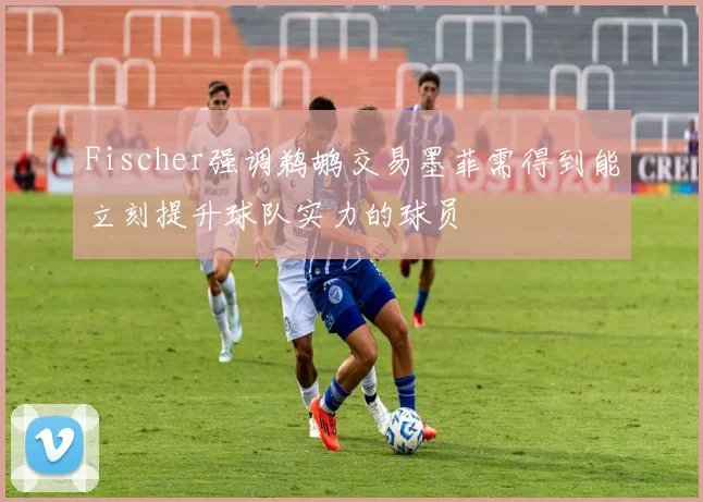Fischer强调鹈鹕交易墨菲需得到能立刻提升球队实力的球员