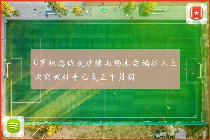 C罗状态低迷连续七场未尝试过人上次突破对手已是五个月前