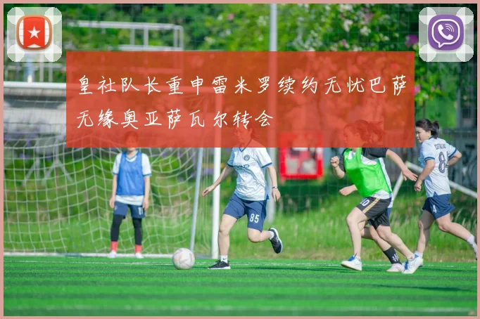 皇社队长重申雷米罗续约无忧巴萨无缘奥亚萨瓦尔转会