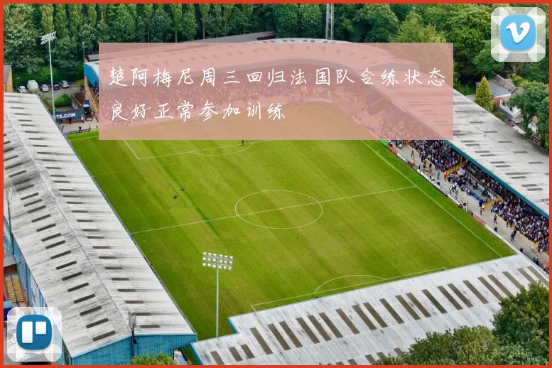 楚阿梅尼周三回归法国队合练状态良好正常参加训练