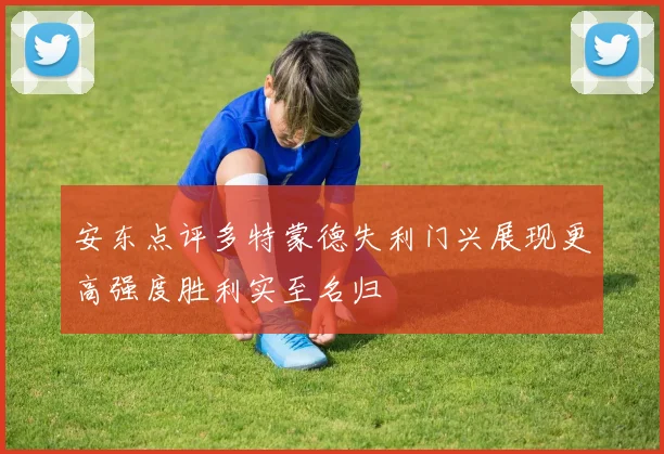 安东点评多特蒙德失利门兴展现更高强度胜利实至名归