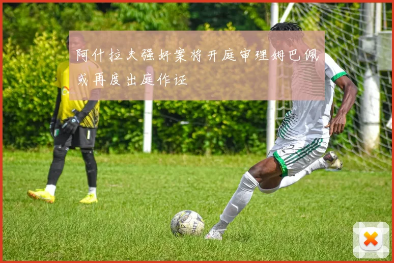 阿什拉夫强奸案将开庭审理姆巴佩或再度出庭作证