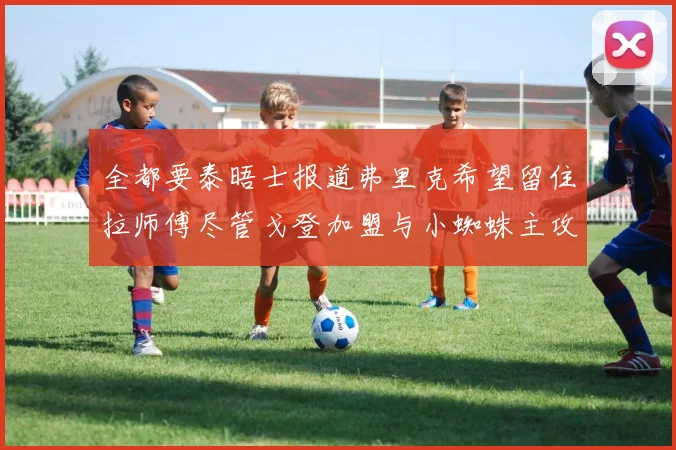 全都要泰晤士报道弗里克希望留住拉师傅尽管戈登加盟与小蜘蛛主攻