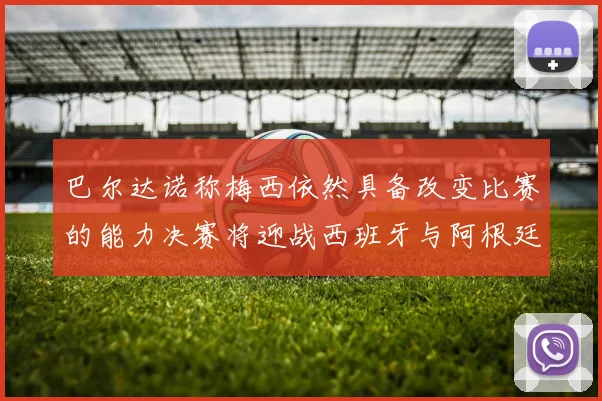巴尔达诺称梅西依然具备改变比赛的能力决赛将迎战西班牙与阿根廷