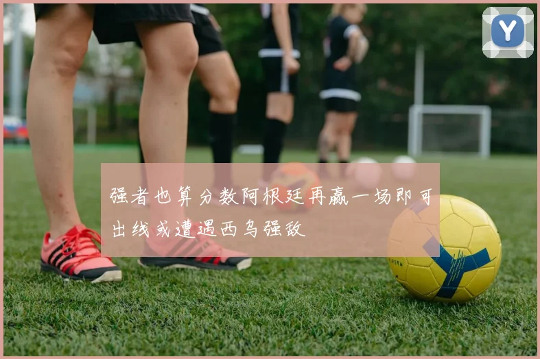 强者也算分数阿根廷再赢一场即可出线或遭遇西乌强敌