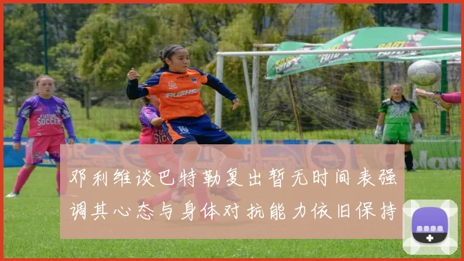 邓利维谈巴特勒复出暂无时间表强调其心态与身体对抗能力依旧保持