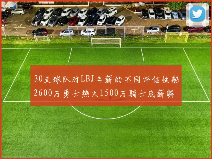 30支球队对LBJ年薪的不同评估快船2600万勇士热火1500万骑士底薪解析