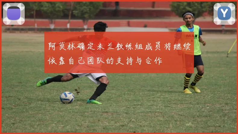 阿莫林确定米兰教练组成员将继续依靠自己团队的支持与合作
