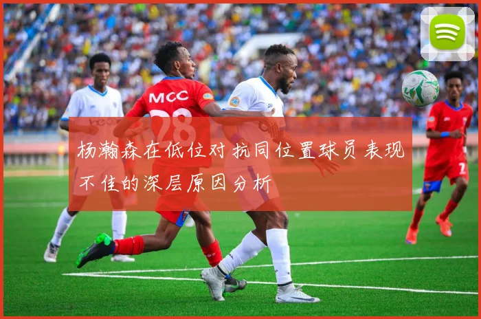 杨瀚森在低位对抗同位置球员表现不佳的深层原因分析