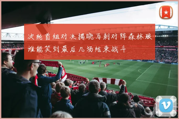 次轮首组对决揭晓马刺对阵森林狼谁能笑到最后几场结束战斗
