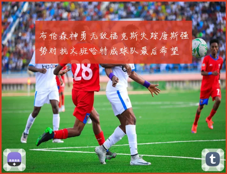 布伦森神勇无敌福克斯失踪唐斯强势对抗文班哈特成球队最后希望
