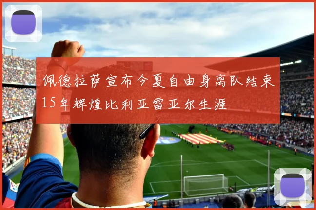 佩德拉萨宣布今夏自由身离队结束15年辉煌比利亚雷亚尔生涯