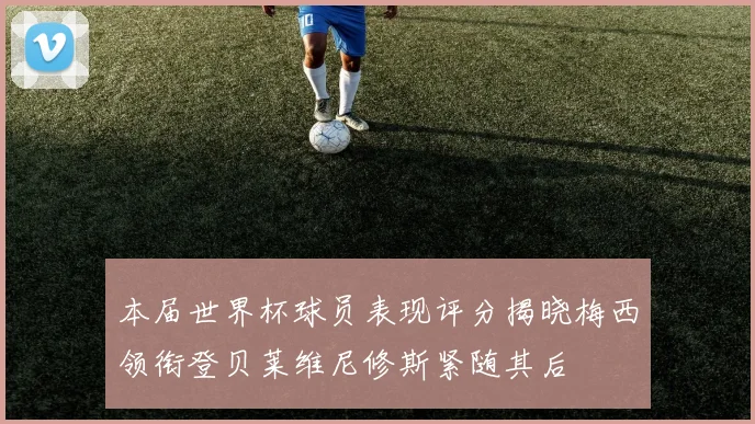 本届世界杯球员表现评分揭晓梅西领衔登贝莱维尼修斯紧随其后