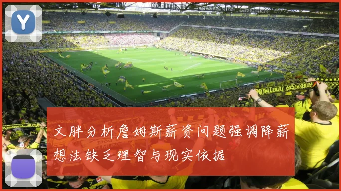 文胖分析詹姆斯薪资问题强调降薪想法缺乏理智与现实依据