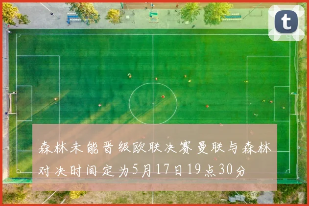 森林未能晋级欧联决赛曼联与森林对决时间定为5月17日19点30分