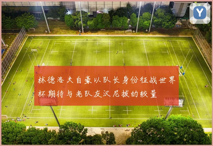 林德洛夫自豪以队长身份征战世界杯期待与老队友汉尼拔的较量