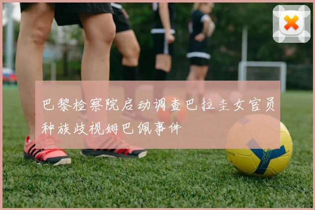 巴黎检察院启动调查巴拉圭女官员种族歧视姆巴佩事件